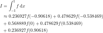 \[\begin{split} I&=\int_{-1}^{1} \! f\,\mathrm{d}x\\ & \approx 0.236927f(-0.90618)+0.478629f(-0.538469)\\ & +0.568889f(0)+0.478629f(0.538469)\\ & + 0.236927 f(0.90618) \end{split} \]