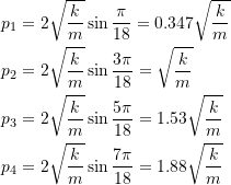 \[ \begin{split} p_1 &= 2\sqrt{\frac{k}{m}} \sin{\frac{\pi}{18}} = 0.347\sqrt{\frac{k}{m}} \\ p_2 &= 2\sqrt{\frac{k}{m}} \sin{\frac{3\pi}{18}} = \sqrt{\frac{k}{m}} \\ p_3 &= 2\sqrt{\frac{k}{m}} \sin{\frac{5\pi}{18}} = 1.53\sqrt{\frac{k}{m}} \\ p_4 &= 2\sqrt{\frac{k}{m}} \sin{\frac{7\pi}{18}} = 1.88\sqrt{\frac{k}{m}} \end{split} \]