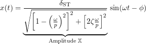 \[x(t) = \underbrace{\frac{\ensuremath{\delta_{\mathrm{ST}}}}{\ensuremath{\sqrt{\left[1- \left(\ensuremath{\frac{\omega}{\ensuremath{p}}}\right)^2\right]^2 + \Bigl[2 \zeta \ensuremath{\frac{\omega}{\ensuremath{p}}} \Bigr]^2}}}}_{\text{Amplitude }\mathbb{X}} \, \sin (\omega t - \phi)\]