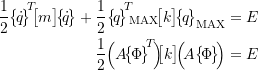 \begin{align*}\frac{1}{2} \bigl\{\!\dot{q}\!\bigr\}\!\rule[4mm]{0pt}{0pt}^{T} \!\!\bigl[m\bigr] \! \bigl\{\!\dot{q}\!\bigr\} +\frac{1}{2} \bigl\{\!q\!\bigr\}\!\rule[4mm]{0pt}{0pt}^{T} \!\!_{\text{MAX}}\!\bigl[k\bigr] \! \bigl\{\!q\!\bigr\}_{\text{MAX}} &= E \nonumber \\\frac{1}{2} \Bigl(A \!\bigl\{\!\Phi\!\bigr\}\!\rule[4mm]{0pt}{0pt}^{T} \!\Bigr) \!\!\bigl[k\bigr] \! \Bigl(\! A \bigl\{\!\Phi\!\bigr\} \!\Bigr) &= E\end{align*}