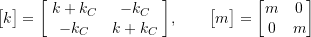 \[\bigl[ k \bigr] =\biggl[\! \begin{array}{cc}k+k_C & -k_C \\-k_C & k+k_C \\\end{array} \!\biggr] , \qquad\bigl[ m \bigr] =\begin{bmatrix}m & 0 \\0 & m \\\end{bmatrix}\]