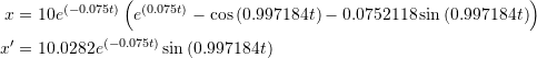 \[\begin{split} x&=10e^{(-0.075t)}\left(e^{(0.075t)}-\cos{(0.997184t)-0.0752118\sin{(0.997184t)}}\right)\\ x'&=10.0282e^{(-0.075t)}\sin{(0.997184t)} \end{split} \]