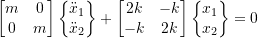 \[\begin{bmatrix} m & 0 \\ 0 & m\end{bmatrix}\begin{Bmatrix} \ddot x_1 \\ \ddot x_2\end{Bmatrix} + \begin{bmatrix} 2k & -k \\ -k & 2k \end{bmatrix}\begin{Bmatrix} x_1 \\ x_2 \end{Bmatrix} = 0\]