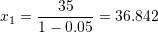\[ x_1=\frac{35}{1-0.05}=36.842 \]