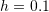 h=0.1