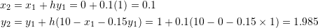 \[\begin{split} x_2&=x_1+hy_1=0+0.1(1)=0.1\\ y_2&=y_1+h(10-x_1-0.15y_1)=1+0.1(10-0-0.15\times 1)=1.985 \end{split} \]