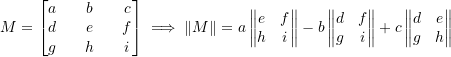 \[M=\begin{bmatrix}a && b && c\\ d && e && f \\ g && h && i\end{bmatrix}\implies\|M\|=a\left\|\begin{matrix} e & f \\ h & i \end{matrix}\right\| - b\left\|\begin{matrix} d & f \\ g & i \end{matrix}\right\| + c\left\|\begin{matrix} d & e \\ g & h \end{matrix}\right\|\]