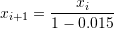 \[ x_{i+1}=\frac{x_i}{1-0.015} \]
