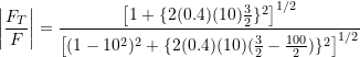 \[ \left| \frac{F_T}{F} \right| =  \frac{\big[1+\{2(0.4)(10)\frac{3}{2}\}^2\big]\strut^{1/2}}{\big[(1-10^2)^2+\{2(0.4)(10)(\frac{3}{2} - \frac{100}{2})\}^2\big]\strut^{1/2}} \]