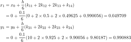 \[\begin{split} x_1&=x_0+\frac{h}{6}(k_{11}+2k_{12}+2k_{13}+k_{14})\\ &=0+\frac{0.1}{6}(0+2\times 0.5+2\times 0.49625+0.990056)=0.049709\\ y_1&=y_0+\frac{h}{6}(k_{21}+2k_{22}+2k_{23}+k_{24})\\ &=0+\frac{0.1}{6}(10+2\times 9.925+2\times 9.90056+9.80187)=0.990883 \end{split} \]