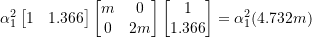 Rendered by QuickLaTeX.com \begin{equation*} \alpha _{1} ^{2} \begin{bmatrix} 1 & 1.366\\ \end{bmatrix} \begin{bmatrix} m & 0\\ 0 & 2m\\ \end{bmatrix} \begin{bmatrix} 1 \\ 1.366 \\ \end{bmatrix} = \alpha _{1} ^{2} (4.732 m) \end{equation*}