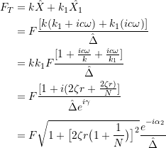 \[ \begin{split} F_T &= k \hat{X} + k_1 \hat{X_1} \\ &= F \frac{[k(k_1+ic \omega ) + k_1(ic \omega )]}{\hat{\Delta}} \\&= kk_1 F \frac{[1 + \frac{ic\omega }{k} + \frac{ic\omega }{k_1}]}{\hat{\Delta}}\\&= F \frac{[1+ i(2 \zeta r + \frac{2\zeta r)}{N}]}{\hat{\Delta}e\strut^{i\gamma}} \\&= F \sqrt {1+ \big[2\zeta r\big(1+ \frac{1}{N}\big)\big]\strut^2} \frac{e\strut^{-i\alpha _2}}{\hat{\Delta}} \end{split} \]