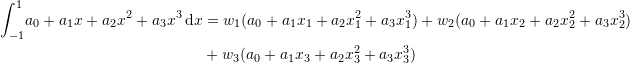 \[\begin{split} \int_{-1}^{1} \! a_0+a_1x+a_2x^2+a_3x^3\,\mathrm{d}x&=w_1(a_0+a_1x_1+a_2x_1^2+a_3x_1^3)+w_2(a_0+a_1x_2+a_2x_2^2+a_3x_2^3)\\ &+w_3(a_0+a_1x_3+a_2x_3^2+a_3x_3^3) \end{split} \]