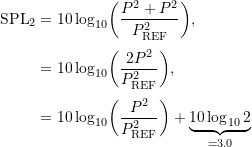 \begin{align*} \ensuremath{\text{SPL}}_2 &= \ensuremath{10\log_{10}}\biggl ({\frac{P^2 + P^2}{\ensuremath{P_{\text{REF}}}^2}}\biggr ), \\[1mm] &= \ensuremath{10\log_{10}}\biggl ({\frac{2 P^2}{\ensuremath{P_{\text{REF}}}^2}}\biggr ), \\[1mm] &= \ensuremath{10\log_{10}}\biggl ({\frac{P^2}{\ensuremath{P_{\text{REF}}}^2}}\biggr ) + \underbrace{{\ensuremath{10\log_{10}}{2}}}_{=3.0} \end{align*}