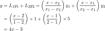 \[\begin{split} y&=L_1y_1+L_2y_2=\left(\frac{x-x_2}{x_1-x_2}\right)y_1+\left(\frac{x-x_1}{x_2-x_1}\right)y_2\\ &=\left(\frac{x-2}{1-2}\right)\times 1+\left(\frac{x-1}{2-1}\right)\times 5\\ &=4x-3 \end{split} \]