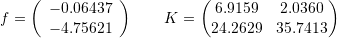 \[ f=\left(\begin{array}{c}-0.06437\\-4.75621\end{array}\right) \qquad K=\left(\begin{matrix}6.9159 & 2.0360 \\ 24.2629 & 35.7413\end{matrix}\right) \]