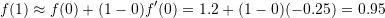 \[ f(1)\approx f(0)+(1-0)f'(0) = 1.2+(1-0)(-0.25)=0.95 \]