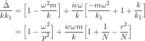 \[ \begin{split} \frac{\hat{\Delta}}{kk_1} &= \Big[1 - \frac{\omega^2m}{k}\Big] + \frac{ic\omega}{k}\Big[\frac{-m\omega^2}{k_1} + 1 + \frac{k}{k_1}\Big] \\ &= \Big[1 - \frac{\omega^2}{p^2}\Big] + \frac{ic\omega m}{k}\Big[1 + \frac{1}{N} - \frac{r^2}{N}\Big] \end{split} \]