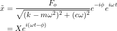 \[ \begin{split} \tilde{x} &=\frac{F_o}{\sqrt{(k-m \omega ^2)^2 + (c \omega)^2}} e\strut^{-i\phi} e\strut^{i \omega t} \\ &= Xe\strut^{i(\omega t - \phi)} \end{split} \]