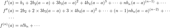 \[\begin{split} f'(a)&=b_1 +2b_2(a-a)+3b_3(a-a)^2+4b_4(a-a)^3+\cdots + nb_n(a-a)^{(n-1)}+\cdots\\ f''(a)&=2b_2+2\times 3b_3(a-a)+3\times 4b_4(a-a)^2+\cdots + (n-1)nb_n(a-a)^{(n-2)}+\cdots\\ \cdots\\ f^{(n)}(a)&=n!b_n+\cdots \end{split} \]