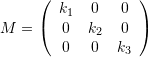 \[ M= \left(\begin{array}{ccc} k_1 & 0 & 0\\ 0 & k_2 & 0\\ 0 & 0 & k_3 \end{array} \right) \]