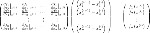 \[ \left(\begin{matrix}\frac{\partial f_1}{\partial x_1}\big|_{x^{(i)}} & \frac{\partial f_1}{\partial x_2}\big|_{x^{(i)}} &\cdots&\frac{\partial f_1}{\partial x_n}\big|_{x^{(i)}} \\\frac{\partial f_2}{\partial x_1}\big|_{x^{(i)}} & \frac{\partial f_2}{\partial x_2}\big|_{x^{(i)}} & \cdots & \frac{\partial f_2}{\partial x_n}\big|_{x^{(i)}}\\\vdots&\vdots&\vdots&\vdots\\ \frac{\partial f_n}{\partial x_1}\big|_{x^{(i)}} & \frac{\partial f_n}{\partial x_2}\big|_{x^{(i)}} &\cdots& \frac{\partial f_n}{\partial x_n}\big|_{x^{(i)}} \end{matrix}\right)\left(\begin{array}{c}\left(x_1^{(i+1)}-x_1^{(i)}\right)\\\left(x_2^{(i+1)}-x_2^{(i)}\right)\\\vdots\\\left(x_n^{(i+1)}-x_n^{(i)}\right)\end{array}\right)= -\left(\begin{array}{c}f_1\left(x^{(i)}\right)\\f_2\left(x^{(i)}\right)\\\vdots \\ f_n\left(x^{(i)}\right)\end{array}\right) \]