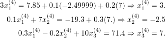 \[\begin{split} 3x_1^{(4)}=7.85+0.1(-2.49999)+0.2(7)\Rightarrow x_1^{(4)}=3.\\ 0.1x_1^{(4)}+7x_2^{(4)}=-19.3+0.3(7.)\Rightarrow x_2^{(4)}=-2.5\\ 0.3x_1^{(4)}-0.2x_2^{(4)}+10x_3^{(4)}=71.4\Rightarrow x_3^{(4)}=7. \end{split} \]