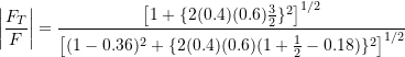 \[ \left| \frac{F_T}{F} \right| =  \frac{\big[1+\{2(0.4)(0.6)\frac{3}{2}\}^2\big]\strut^{1/2}}{\big[(1-0.36)^2+\{2(0.4)(0.6)(1+\frac{1}{2} - 0.18)\}^2\big]\strut^{1/2}} \]