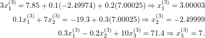 \[\begin{split} 3x_1^{(3)}=7.85+0.1(-2.49974)+0.2(7.00025)\Rightarrow x_1^{(3)}=3.00003\\ 0.1x_1^{(3)}+7x_2^{(3)}=-19.3+0.3(7.00025)\Rightarrow x_2^{(3)}=-2.49999\\ 0.3x_1^{(3)}-0.2x_2^{(3)}+10x_3^{(3)}=71.4\Rightarrow x_3^{(3)}=7. \end{split} \]