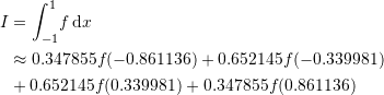 \[\begin{split} I&=\int_{-1}^{1} \! f\,\mathrm{d}x\\ & \approx 0.347855f(-0.861136)+0.652145f(-0.339981)\\ & +0.652145f(0.339981)+0.347855f(0.861136) \end{split} \]