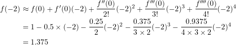 \[\begin{split} f(-2)&\approx f(0)+f'(0)(-2)+\frac{f''(0)}{2!}(-2)^2+\frac{f'''(0)}{3!}(-2)^3+\frac{f''''(0)}{4!}(-2)^4\\ &=1-0.5\times (-2)-\frac{0.25}{2}(-2)^2-\frac{0.375}{3\times 2}(-2)^3 -\frac{0.9375}{4\times 3\times 2}(-2)^4\\ &= 1.375 \end{split} \]
