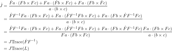 \[ \begin{split} \dot{J} &=\frac{\dot{F}a\cdot(Fb\times Fc)+Fa\cdot(\dot{F}b\times Fc)+Fa\cdot(Fb\times \dot{F}c)}{a\cdot(b\times c)}\\ &=\frac{\dot{F}F^{-1}Fa\cdot(Fb\times Fc)+Fa\cdot(\dot{F}F^{-1}Fb\times Fc)+Fa\cdot(Fb\times \dot{F}F^{-1}Fc)}{a\cdot(b\times c)}\\ &=\frac{\dot{F}F^{-1}Fa\cdot(Fb\times Fc)+Fa\cdot(\dot{F}F^{-1}Fb\times Fc)+Fa\cdot(Fb\times \dot{F}F^{-1}Fc)}{Fa\cdot(Fb\times Fc)}\frac{Fa\cdot(Fb\times Fc)}{a\cdot(b\times c)}\\ &=J \mbox{Trace}(\dot{F}F^{-1})\\ &=J \mbox{Trace}(L) \end{split} \]