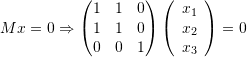 \[ Mx=0\Rightarrow\left(\begin{matrix}1&1&0\\1&1&0\\0&0&1\end{matrix}\right)\left(\begin{array}{c}x_1\\x_2\\x_3\end{array}\right)=0 \]