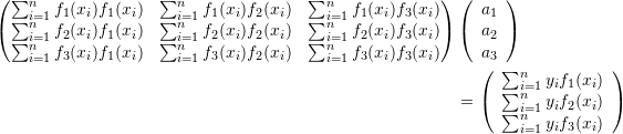 \[ \begin{split} \left(\begin{matrix} \sum_{i=1}^nf_1(x_i)f_1(x_i)&\sum_{i=1}^nf_1(x_i)f_2(x_i)& \sum_{i=1}^nf_1(x_i)f_3(x_i)\\ \sum_{i=1}^nf_2(x_i)f_1(x_i)&\sum_{i=1}^nf_2(x_i)f_2(x_i)&\sum_{i=1}^nf_2(x_i)f_3(x_i)\\ \sum_{i=1}^nf_3(x_i)f_1(x_i)&\sum_{i=1}^nf_3(x_i)f_2(x_i)&\sum_{i=1}^nf_3(x_i)f_3(x_i) \end{matrix}\right)&\left(\begin{array}{c}a_1\\a_2\\a_3\end{array}\right)\\ &= \left(\begin{array}{c}\sum_{i=1}^ny_if_1(x_i)\\\sum_{i=1}^ny_if_2(x_i)\\\sum_{i=1}^ny_if_3(x_i)\end{array}\right) \end{split} \]