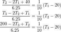 \[ \begin{split} \frac{T_2-2T_1+40}{6.25} &=\frac{1}{10}\left(T_1-20\right)\\ \frac{T_3-2T_2+T_1}{6.25} &=\frac{1}{10}\left(T_2-20\right)\\ \frac{200-2T_3+T_2}{6.25} &=\frac{1}{10}\left(T_3-20\right) \end{split} \]