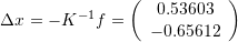 \[ \Delta x = -K^{-1}f=\left(\begin{array}{c}0.53603\\-0.65612\end{array}\right) \]