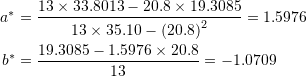 \[\begin{split} a^*&=\frac{13\times 33.8013-20.8\times 19.3085}{13\times 35.10-\left(20.8\right)^2}=1.5976\\ b^*&=\frac{19.3085-1.5976\times 20.8}{13}=-1.0709 \end{split} \]