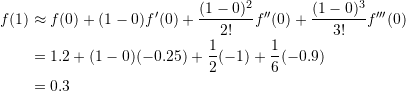 \[\begin{split} f(1)& \approx f(0)+(1-0)f'(0)+\frac{(1-0)^2}{2!}f''(0)+\frac{(1-0)^3}{3!}f'''(0)\\ & = 1.2+(1-0)(-0.25)+\frac{1}{2}(-1)+\frac{1}{6}(-0.9)\\ &=0.3 \end{split} \]