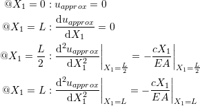 \[\begin{split} @X_1=0&:u_{approx}=0\\ @X_1=L&:\frac{\mathrm{d}u_{approx}}{\mathrm{d}X_1}=0\\ @X_1=\frac{L}{2}&:\frac{\mathrm{d}^2u_{approx}}{\mathrm{d}X_1^2}\bigg|_{X_1=\frac{L}{2}}=-\frac{cX_1}{EA}\bigg|_{X_1=\frac{L}{2}}\\ @X_1=L&:\frac{\mathrm{d}^2u_{approx}}{\mathrm{d}X_1^2}\bigg|_{X_1=L}=-\frac{cX_1}{EA}\bigg|_{X_1=L} \end{split} \]