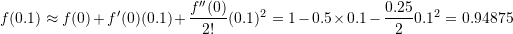 \[ f(0.1)\approx f(0)+f'(0)(0.1)+\frac{f''(0)}{2!}(0.1)^2=1-0.5\times 0.1-\frac{0.25}{2}0.1^2 = 0.94875 \]