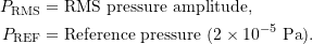 \begin{align*} \ensuremath{P_{\text{RMS}}} &= \text{RMS pressure amplitude},\\ \ensuremath{P_{\text{REF}}} &= \text{Reference pressure}\ (2 \times 10^{-5}\ \ensuremath{\text{Pa}}). \end{align*}