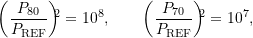 \begin{equation*} \biggl(\frac{P_{80}}{\ensuremath{P_{\text{REF}}}}\biggr)\!\!^2 = 10^8,\qquad\biggl(\frac{P_{70}}{\ensuremath{P_{\text{REF}}}}\biggr)\!\!^2 = 10^7, \end{equation*}