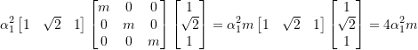Rendered by QuickLaTeX.com \begin{equation*} \alpha _{1}^{2} \begin{bmatrix} 1 & \sqrt{2} & 1\\ \end{bmatrix} \begin{bmatrix} m & 0 & 0 \\ 0 & m & 0 \\ 0 & 0 & m \\ \end{bmatrix} \begin{bmatrix} 1 \\ \sqrt{2} \\ 1 \\ \end{bmatrix} = \alpha _{1}^{2} m \begin{bmatrix} 1 & \sqrt{2} & 1\\ \end{bmatrix} \begin{bmatrix} 1 \\ \sqrt{2} \\ 1 \\ \end{bmatrix} = 4 \alpha _{1}^{2} m \end{equation*}