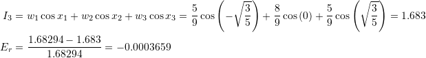 \[\begin{split} I_3&=w_1\cos{x_1}+w_2\cos{x_2}+w_3\cos{x_3}=\frac{5}{9}\cos{\left(-\sqrt{\frac{3}{5}}\right)}+\frac{8}{9}\cos{(0)}+\frac{5}{9}\cos{\left(\sqrt{\frac{3}{5}}\right)}=1.683\\ E_r&=\frac{1.68294-1.683}{1.68294}=-0.0003659 \end{split} \]