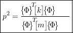 \begin{equation*} \boxed{p^2 = \frac{\hspace{-1cm}\bigl\{\!\Phi\!\bigr\}\!\rule[4mm]{0pt}{0pt}^{T} \!\!\bigl[k\bigr] \! \bigl\{\!\Phi\!\bigr\} \rule{-3mm}{0pt}}{\bigl\{\!\Phi\!\bigr\}\!\rule[4mm]{0pt}{0pt}^{T} \!\!\bigl[m\bigr] \! \bigl\{\!\Phi\!\bigr\} \rule{5mm}{0pt}}}\end{equation*}