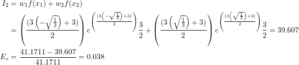 \[ \begin{split} I_2&=w_1f(x_1)+w_2f(x_2)\\ &=\left(\frac{(3\left(-\sqrt{\frac{1}{3}}\right)+3)}{2}\right)e^{\left(\frac{(3\left(-\sqrt{\frac{1}{3}}\right)+3)}{2}\right)}\frac{3}{2}+\left(\frac{(3\left(\sqrt{\frac{1}{3}}\right)+3)}{2}\right)e^{\left(\frac{(3\left(\sqrt{\frac{1}{3}}\right)+3)}{2}\right)}\frac{3}{2}=39.607\\ E_r&=\frac{41.1711-39.607}{41.1711}=0.038 \end{split} \]