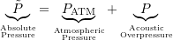 \begin{equation*} \underbrace{\tilde{P}}_{\stackrel{\text{\tiny Absolute}}{\text{\tiny Pressure}}} = \underbrace{P_{\text{ATM}}}_{\stackrel{\text{\tiny Atmospheric}}{\text{\tiny Pressure}}} + \underbrace{P}_{\stackrel{\text{\tiny Acoustic}}{\text{\tiny Overpressure}}} \end{equation*}