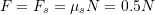 \[F=F_s = \mu_s N=0.5 N\]