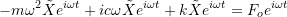 \[ -m\omega ^2 \tilde{X}e^{i\omega t} + ic\omega \tilde{X} e^{i\omega t} + k \tilde{X}e^{i\omega t} = F_o e^{i\omega t} \]