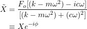 \[ \begin{split} \tilde{X} &= \frac{F_o [(k - m \omega ^2) - ic \omega]}{[(k - m \omega ^2) +(c \omega )^2]} \\& \equiv Xe^{-i \phi} \end{split} \]